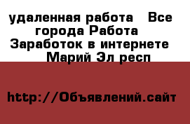 удаленная работа - Все города Работа » Заработок в интернете   . Марий Эл респ.